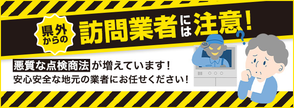 県外からの訪問業者には注意！悪質な点検商法が増えています！安心安全な地元の業者にお任せください！